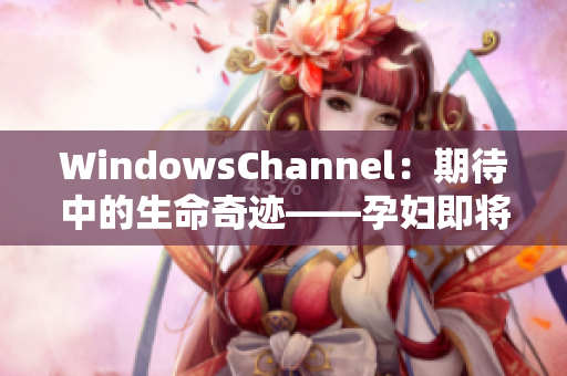 WindowsChannel：期待中的生命奇跡——孕婦即將迎來(lái)新生