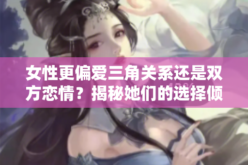 女性更偏愛(ài)三角關(guān)系還是雙方戀情？揭秘她們的選擇傾向