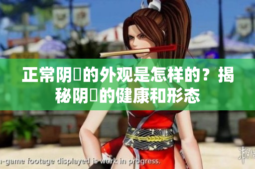 正常陰脣的外觀是怎樣的？揭秘陰脣的健康和形態(tài)