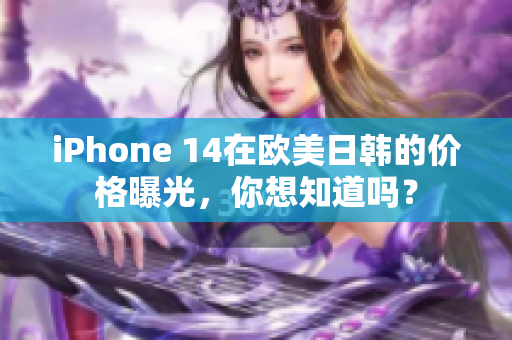 iPhone 14在歐美日韓的價(jià)格曝光，你想知道嗎？