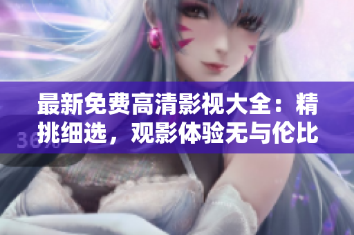 最新免費(fèi)高清影視大全：精挑細(xì)選，觀影體驗(yàn)無(wú)與倫比