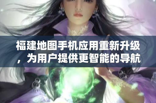 福建地圖手機(jī)應(yīng)用重新升級(jí)，為用戶提供更智能的導(dǎo)航功能
