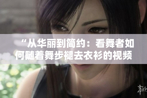 “從華麗到簡(jiǎn)約：看舞者如何隨著舞步褪去衣衫的視頻”