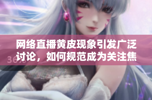 網(wǎng)絡(luò)直播黃皮現(xiàn)象引發(fā)廣泛討論，如何規(guī)范成為關(guān)注焦點(diǎn)