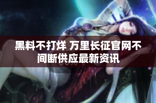 黑料不打烊 萬(wàn)里長(zhǎng)征官網(wǎng)不間斷供應(yīng)最新資訊