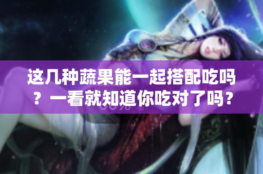 這幾種蔬果能一起搭配吃嗎？一看就知道你吃對(duì)了嗎？
