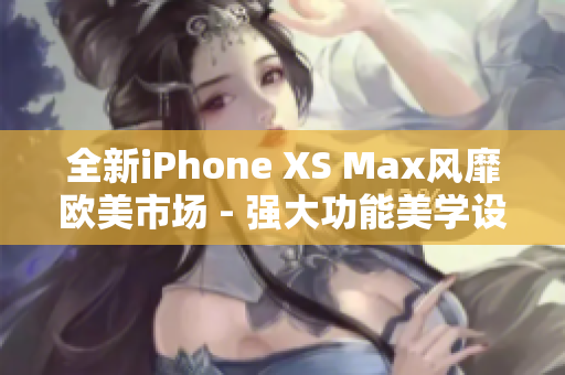 全新iPhone XS Max風(fēng)靡歐美市場 - 強(qiáng)大功能美學(xué)設(shè)計一覽