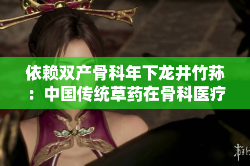依賴雙產(chǎn)骨科年下龍井竹蓀：中國傳統(tǒng)草藥在骨科醫(yī)療中的應(yīng)用及效益