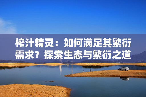 榨汁精靈：如何滿足其繁衍需求？探索生態(tài)與繁衍之道