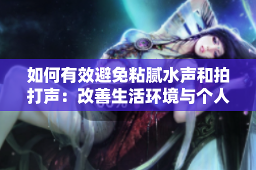 如何有效避免粘膩水聲和拍打聲：改善生活環(huán)境與個人行為的小竅門
