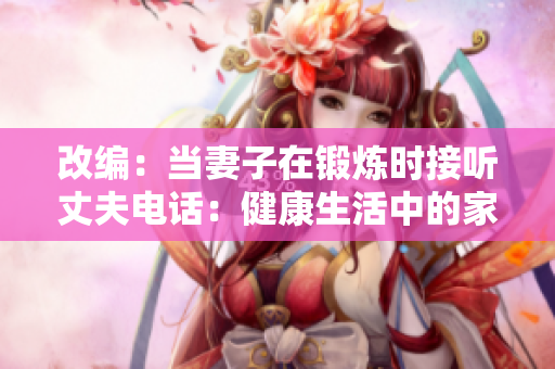 改編：當(dāng)妻子在鍛煉時接聽丈夫電話：健康生活中的家庭聯(lián)系