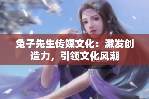 兔子先生傳媒文化：激發(fā)創(chuàng)造力，引領(lǐng)文化風(fēng)潮
