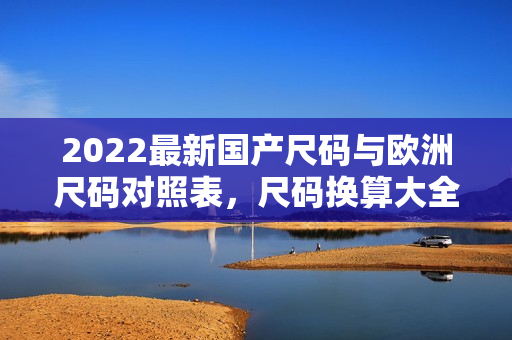 2022最新國產(chǎn)尺碼與歐洲尺碼對照表，尺碼換算大全