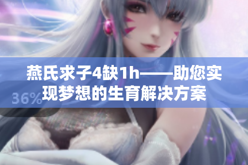 燕氏求子4缺1h——助您實(shí)現(xiàn)夢(mèng)想的生育解決方案