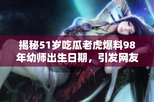揭秘51歲吃瓜老虎爆料98年幼師出生日期，引發(fā)網(wǎng)友熱議