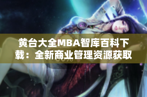 黃臺(tái)大全MBA智庫百科下載：全新商業(yè)管理資源獲取平臺(tái)