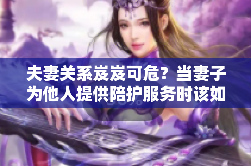 夫妻關(guān)系岌岌可危？當(dāng)妻子為他人提供陪護(hù)服務(wù)時(shí)該如何處理？