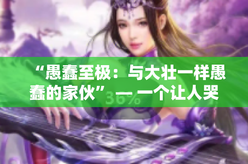 “愚蠢至極：與大壯一樣愚蠢的家伙” — 一個(gè)讓人哭笑不得的故事