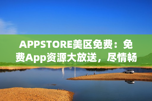 APPSTORE美區(qū)免費(fèi)：免費(fèi)App資源大放送，盡情暢享最新熱門應(yīng)用