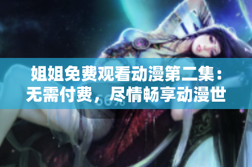 姐姐免費(fèi)觀看動(dòng)漫第二集：無(wú)需付費(fèi)，盡情暢享動(dòng)漫世界