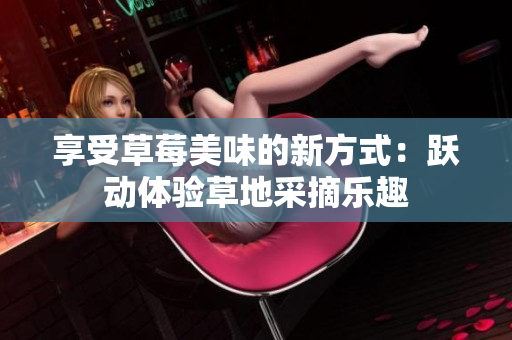享受草莓美味的新方式：躍動(dòng)體驗(yàn)草地采摘樂(lè)趣