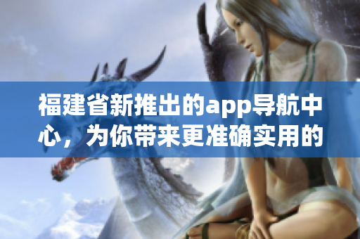 福建省新推出的app導(dǎo)航中心，為你帶來(lái)更準(zhǔn)確實(shí)用的導(dǎo)航服務(wù)