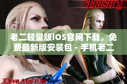 老二輕量版iOS官網(wǎng)下載，免費(fèi)最新版安裝包 - 手機(jī)老二官方網(wǎng)站安全下載