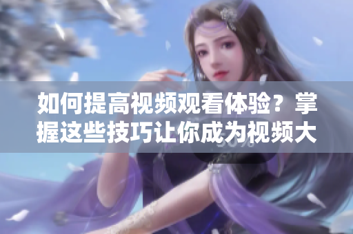 如何提高視頻觀看體驗？掌握這些技巧讓你成為視頻大師