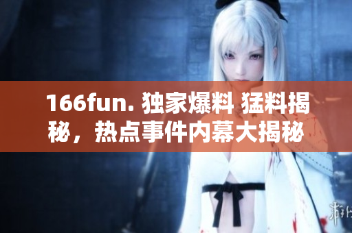 166fun. 獨家爆料 猛料揭秘，熱點事件內(nèi)幕大揭秘