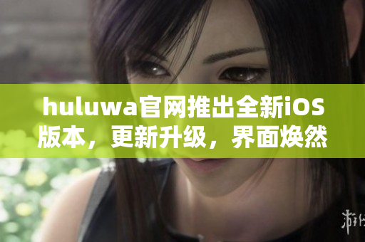 huluwa官網(wǎng)推出全新iOS版本，更新升級，界面煥然一新，功能更強(qiáng)大