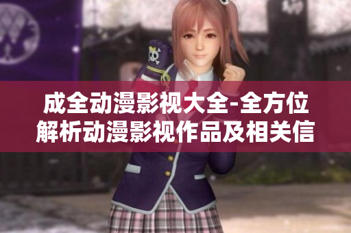 成全動漫影視大全-全方位解析動漫影視作品及相關信息