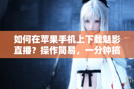 如何在蘋果手機上下載魅影直播？操作簡易，一分鐘搞定！