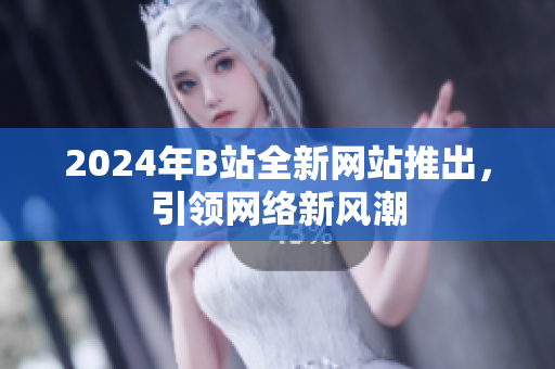 2024年B站全新網站推出，引領網絡新風潮