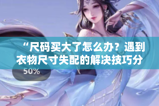 “尺碼買大了怎么辦？遇到衣物尺寸失配的解決技巧分享！”