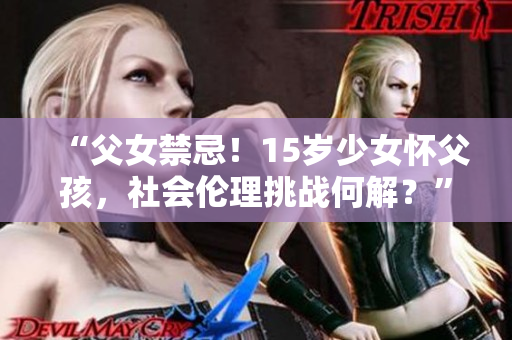 “父女禁忌！15歲少女懷父孩，社會倫理挑戰(zhàn)何解？”