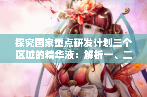 探究國家重點研發(fā)計劃三個區(qū)域的精華液：解析一、二、三區(qū)別