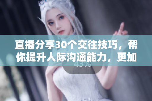 直播分享30個(gè)交往技巧，幫你提升人際溝通能力，更加自信和魅力四射！