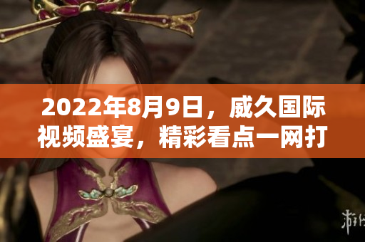 2022年8月9日，威久國(guó)際視頻盛宴，精彩看點(diǎn)一網(wǎng)打盡