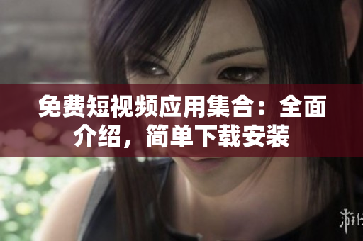 免費(fèi)短視頻應(yīng)用集合：全面介紹，簡(jiǎn)單下載安裝