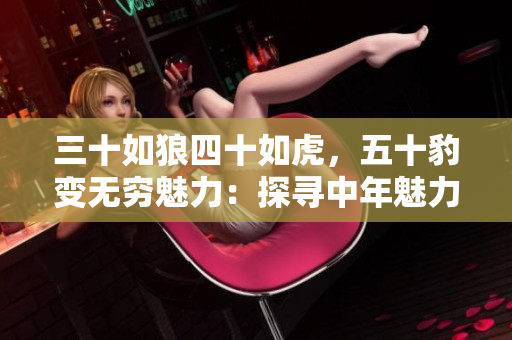 三十如狼四十如虎，五十豹變無(wú)窮魅力：探尋中年魅力的深層密碼