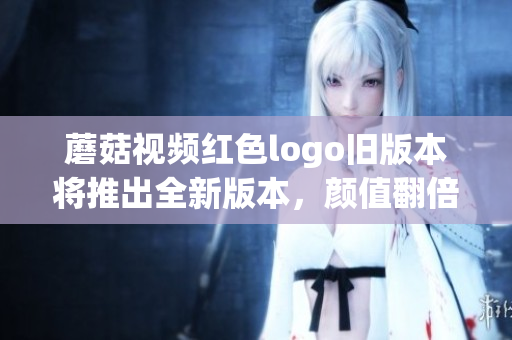 蘑菇視頻紅色logo舊版本將推出全新版本，顏值翻倍，內(nèi)容更豐富