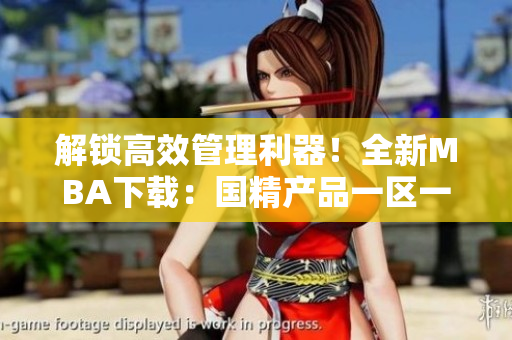 解鎖高效管理利器！全新MBA下載：國精產(chǎn)品一區(qū)一區(qū)三區(qū)。