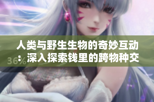 人類與野生生物的奇妙互動(dòng)：深入探索錢里的跨物種交流