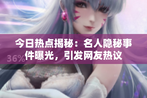今日熱點(diǎn)揭秘：名人隱秘事件曝光，引發(fā)網(wǎng)友熱議
