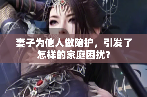 妻子為他人做陪護(hù)，引發(fā)了怎樣的家庭困擾？
