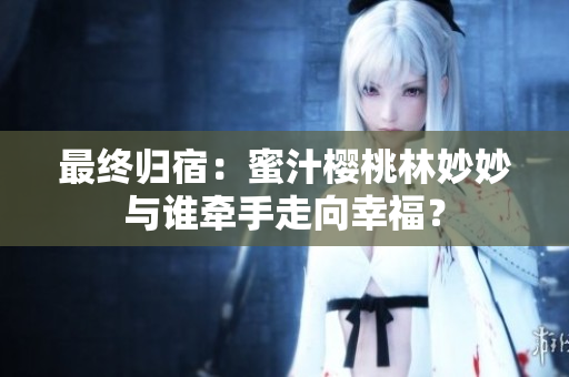 最終歸宿：蜜汁櫻桃林妙妙與誰牽手走向幸福？