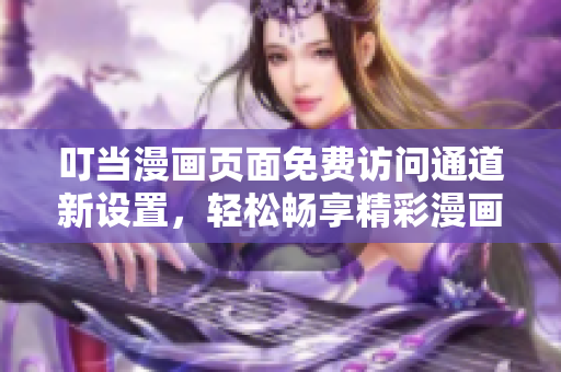叮當(dāng)漫畫頁面免費(fèi)訪問通道新設(shè)置，輕松暢享精彩漫畫世界