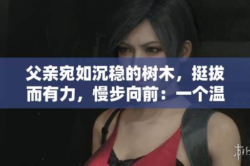 父親宛如沉穩(wěn)的樹木，挺拔而有力，慢步向前：一個溫暖而堅(jiān)定的故事