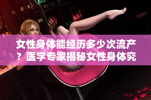 女性身體能經(jīng)歷多少次流產(chǎn)？醫(yī)學(xué)專家揭秘女性身體究竟能承受多少次流產(chǎn)。