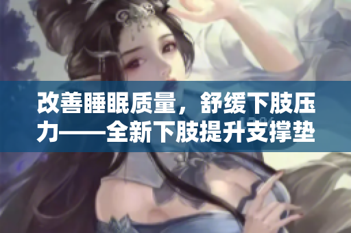 改善睡眠質(zhì)量，舒緩下肢壓力——全新下肢提升支撐墊，助您舒適翻身